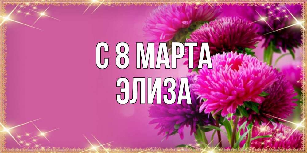 Открытка на каждый день с именем, Элиза С 8 марта садовые цветы на 8 марта Прикольная открытка с пожеланием онлайн скачать бесплатно 