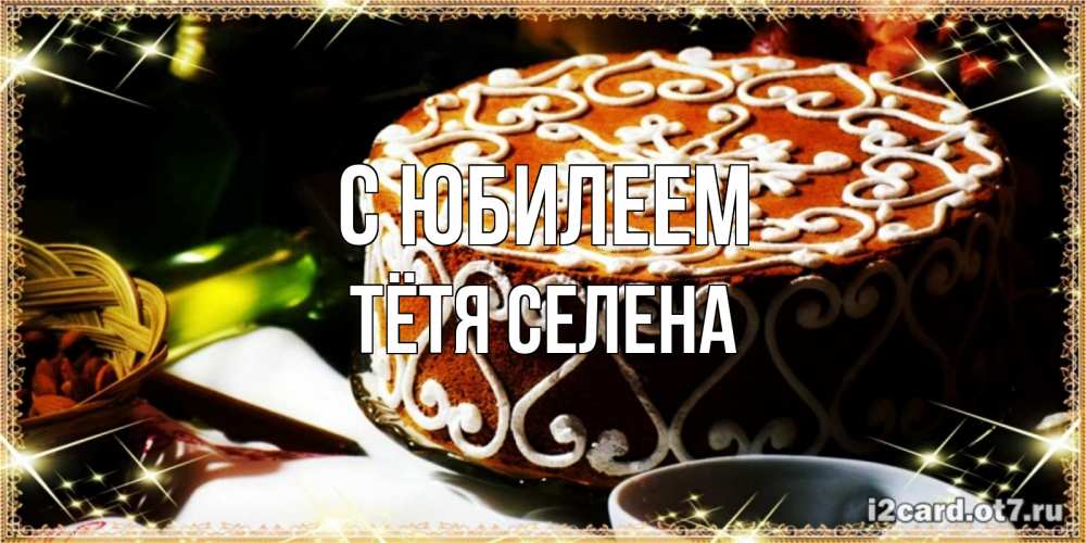 Открытка на каждый день с именем, Тётя-Селена С юбилеем открытка с тортом на день рождения Прикольная открытка с пожеланием онлайн скачать бесплатно 