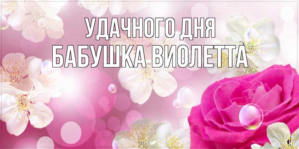 Открытка на каждый день с именем, Бабушка-Виолетта Удачного дня красивые цветы Прикольная открытка с пожеланием онлайн скачать бесплатно 