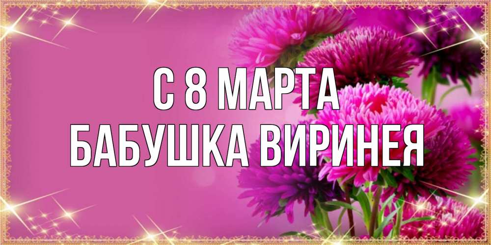 Открытка на каждый день с именем, Бабушка-Виринея С 8 МАРТА садовые цветы на 8 марта Прикольная открытка с пожеланием онлайн скачать бесплатно 