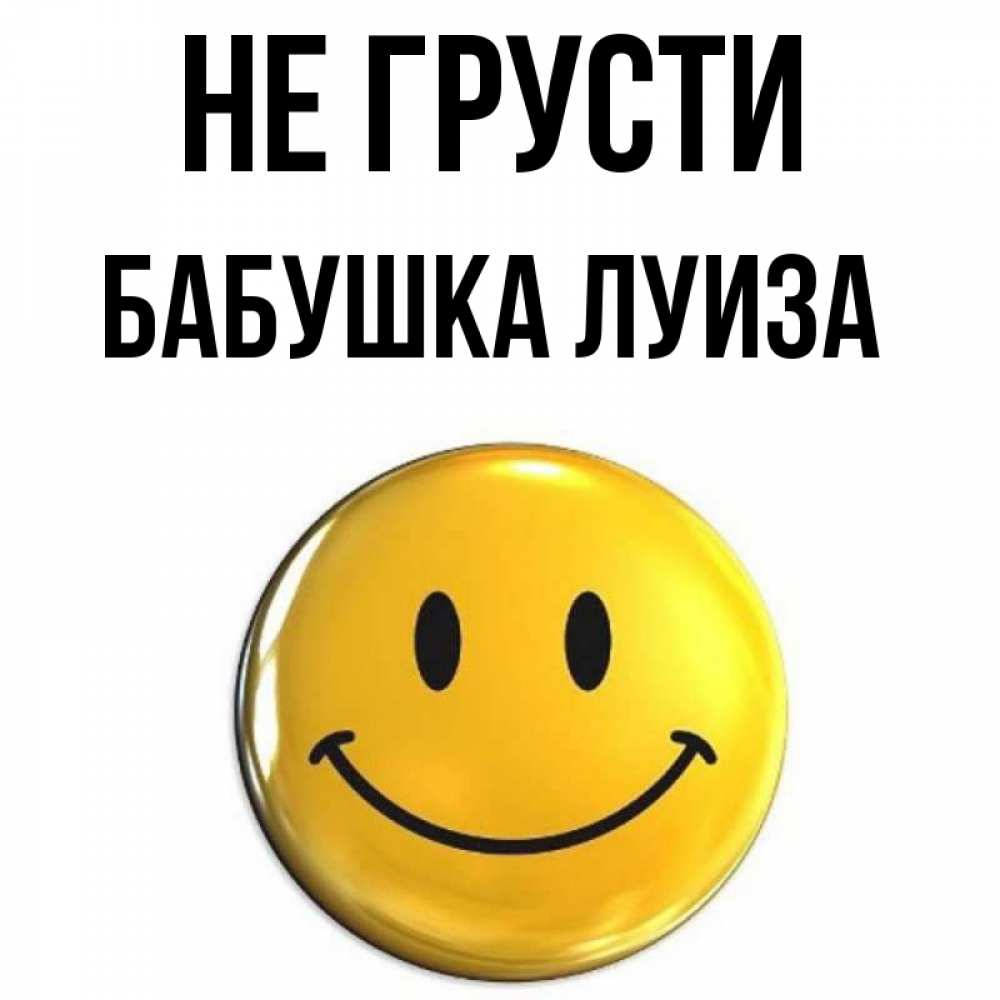 Открытка на каждый день с именем, Бабушка-Луиза Не грусти триде смайл Прикольная открытка с пожеланием онлайн скачать бесплатно 