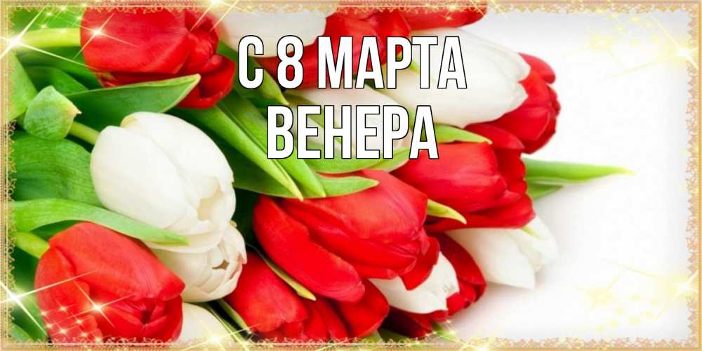 Открытка на каждый день с именем, Венера С 8 МАРТА Поздравительные открытки для милых женщин Прикольная открытка с пожеланием онлайн скачать бесплатно 