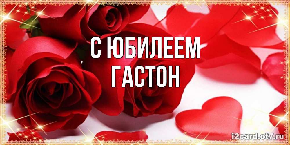 Открытка на каждый день с именем, Гастон С юбилеем красные розы и красные сердечки Прикольная открытка с пожеланием онлайн скачать бесплатно 