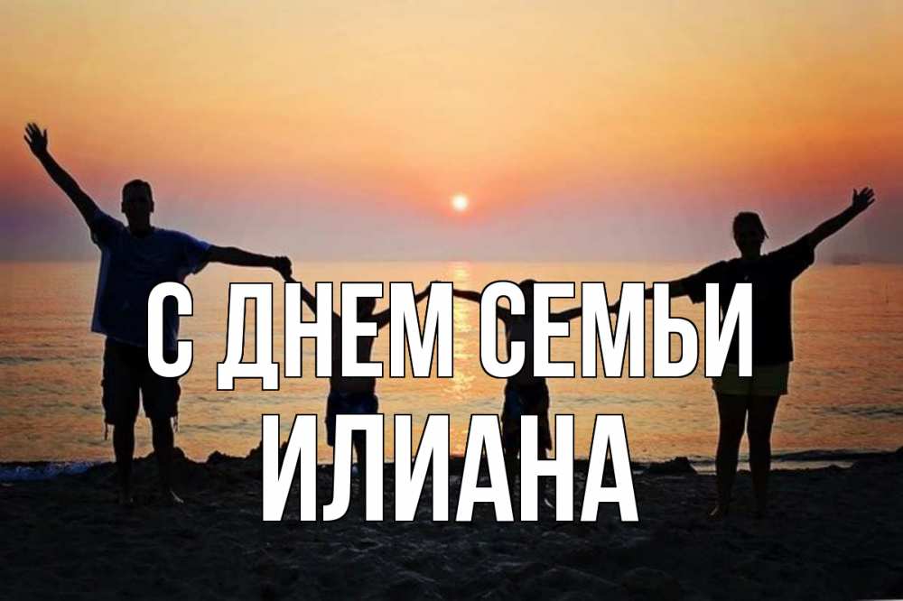 Открытка на каждый день с именем, Илиана С днем семьи мама, папа, дети, дочка,сын, море, пляж, закат Прикольная открытка с пожеланием онлайн скачать бесплатно 