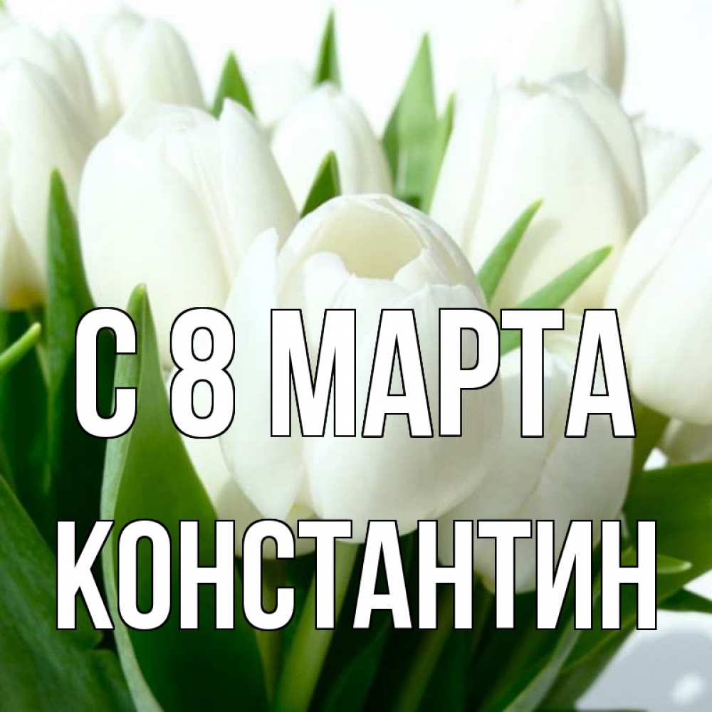 Открытка на каждый день с именем, Константин С 8 марта цветы Прикольная открытка с пожеланием онлайн скачать бесплатно 