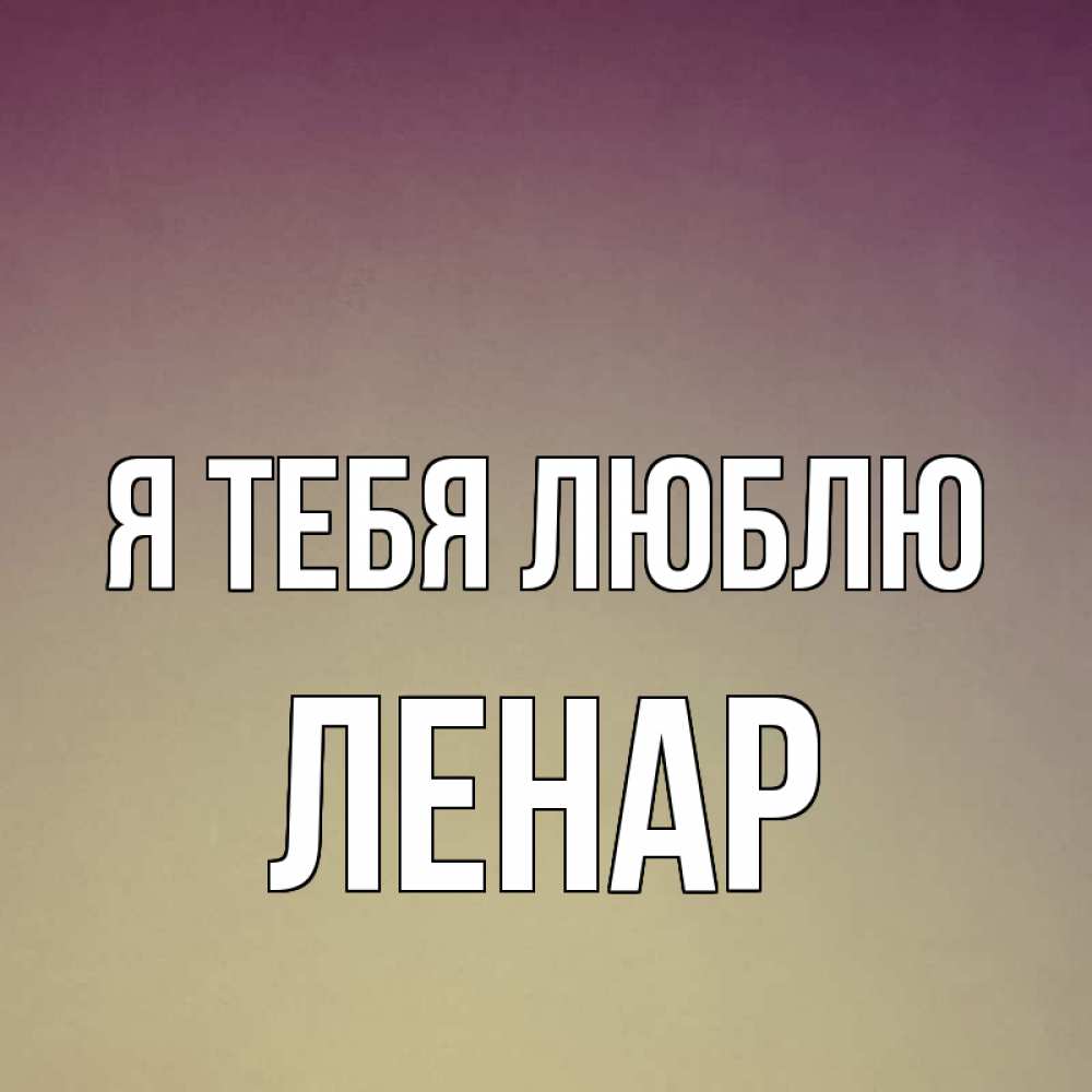 Открытка на каждый день с именем, Ленар Я тебя люблю для любимой Прикольная открытка с пожеланием онлайн скачать бесплатно 