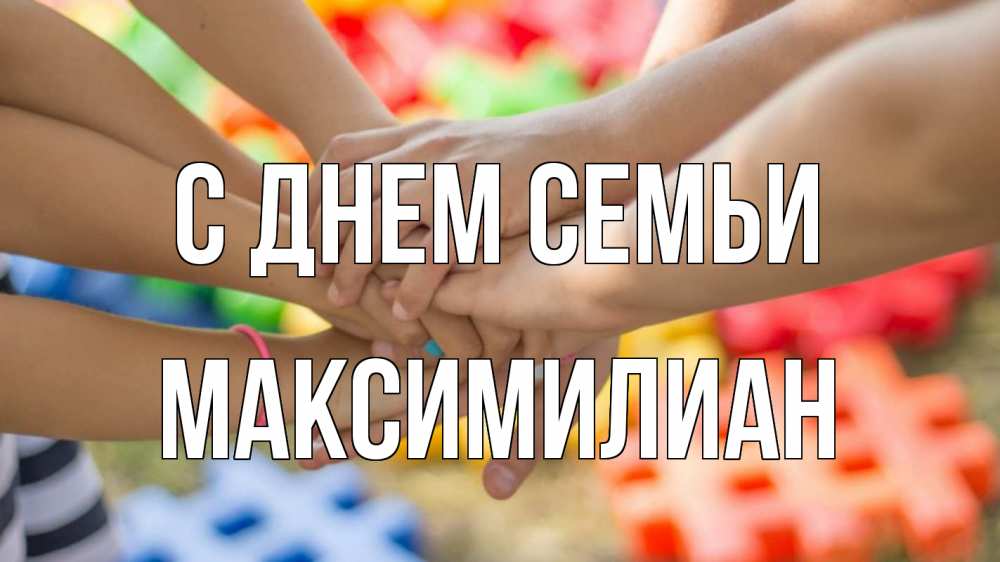 Открытка на каждый день с именем, Максимилиан С днем семьи руки Прикольная открытка с пожеланием онлайн скачать бесплатно 