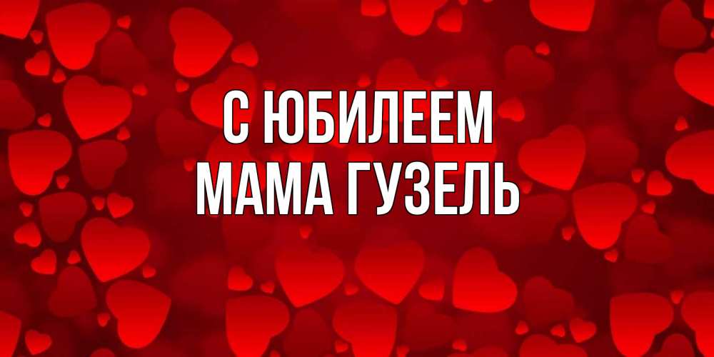 Открытка на каждый день с именем, Мама-Гузель С юбилеем прекрасные сердечки на открытке с красным фоном Прикольная открытка с пожеланием онлайн скачать бесплатно 