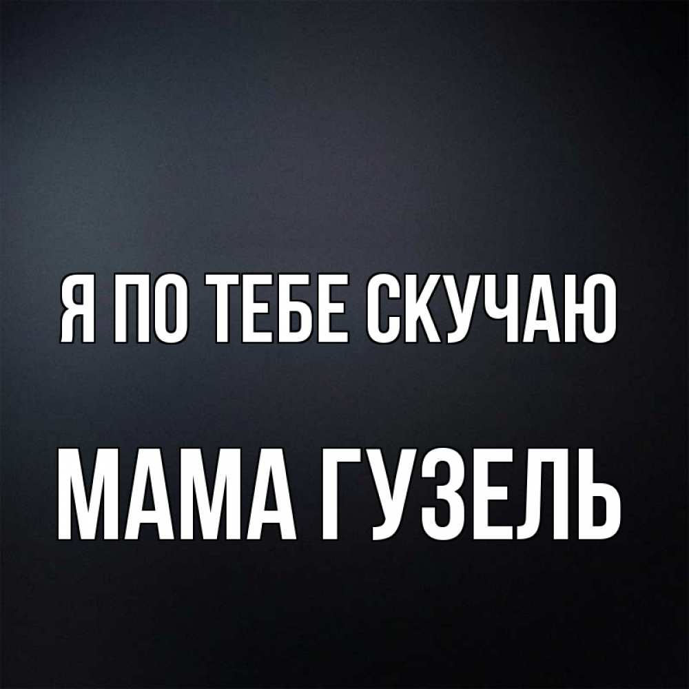 Открытка на каждый день с именем, Мама-Гузель Я по тебе скучаю с подписью Прикольная открытка с пожеланием онлайн скачать бесплатно 