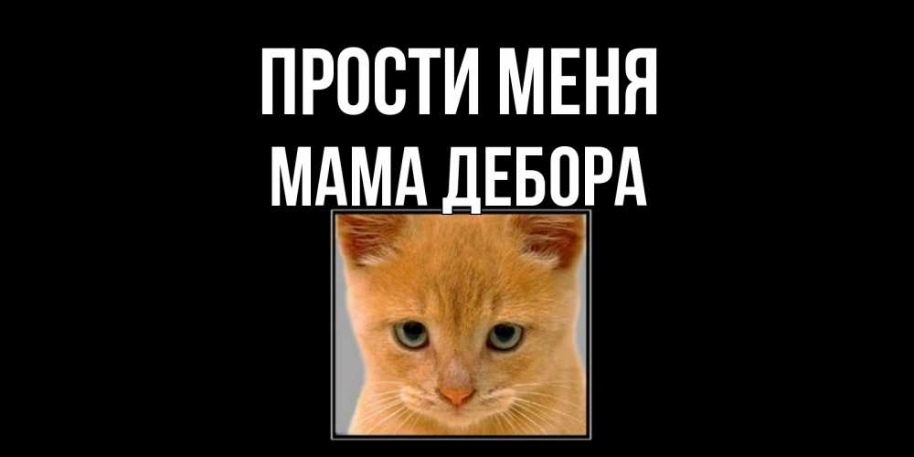 Открытка на каждый день с именем, Мама-Дебора Прости меня рыжий грустный кот просит прощения Прикольная открытка с пожеланием онлайн скачать бесплатно 