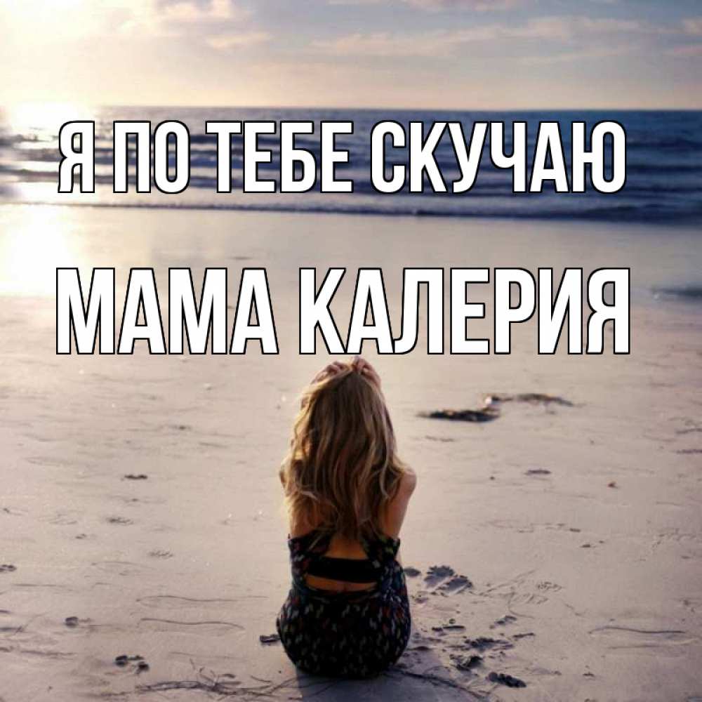 Открытка на каждый день с именем, Мама-Калерия Я по тебе скучаю тебя 1 Прикольная открытка с пожеланием онлайн скачать бесплатно 