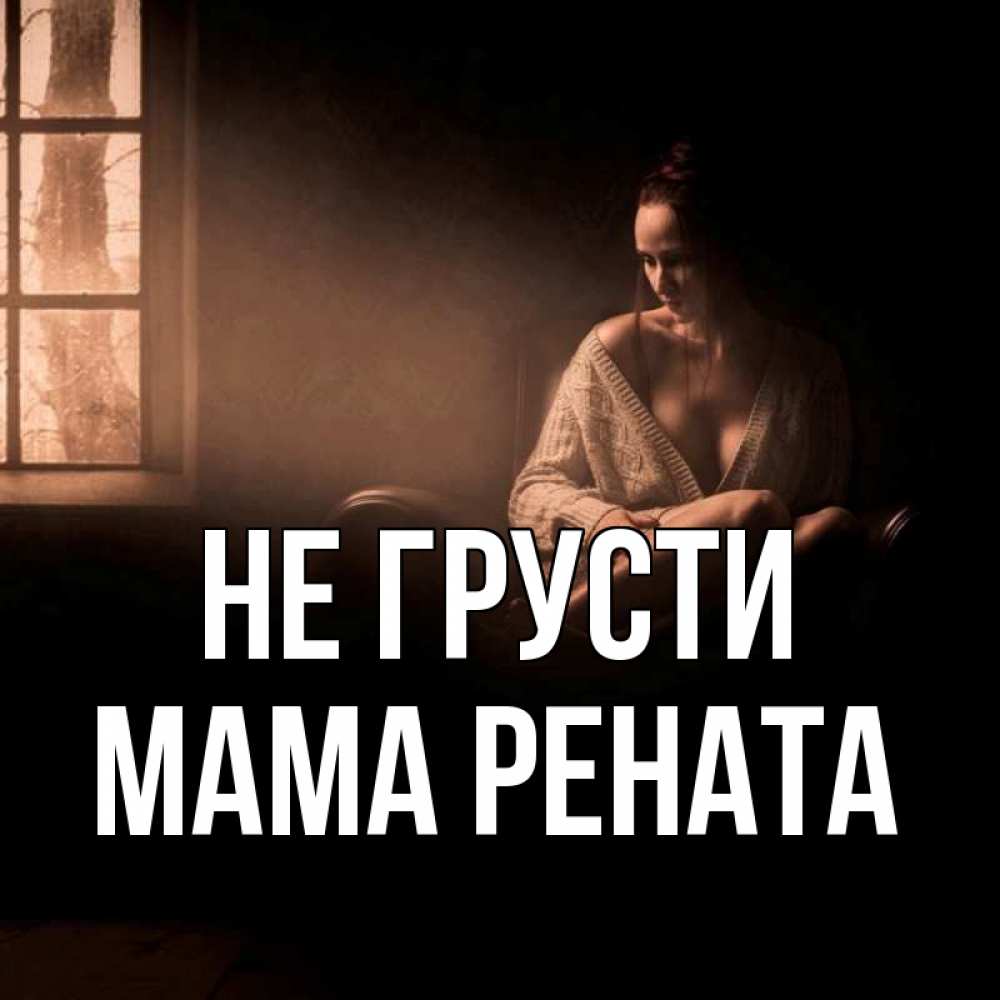 Открытка на каждый день с именем, Мама-Рената Не грусти сидя у окна Прикольная открытка с пожеланием онлайн скачать бесплатно 
