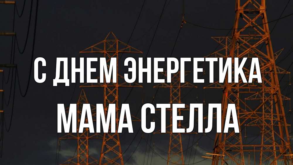 Открытка на каждый день с именем, Мама-Стелла С днем энергетика ночь, лэп Прикольная открытка с пожеланием онлайн скачать бесплатно 