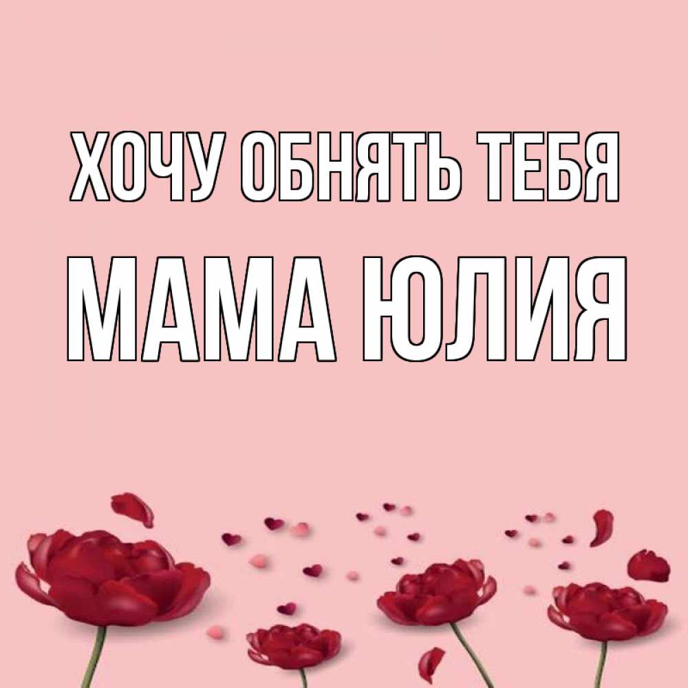 Открытка на каждый день с именем, Мама-Юлия Хочу обнять тебя бесплатно Прикольная открытка с пожеланием онлайн скачать бесплатно 