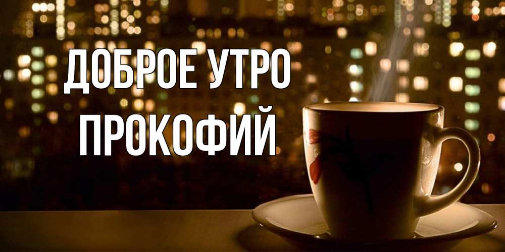 Открытка на каждый день с именем, Прокофий Доброе утро утрешнее настроение Прикольная открытка с пожеланием онлайн скачать бесплатно 