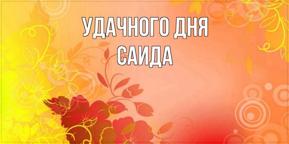 Открытка на каждый день с именем, Саида Удачного дня открытка с оранжевыми цветами абстракция Прикольная открытка с пожеланием онлайн скачать бесплатно 