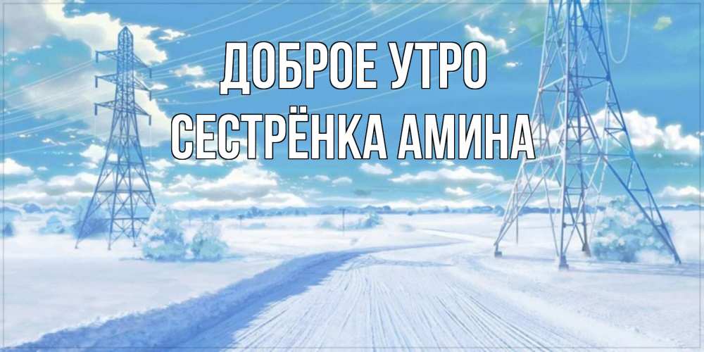 Открытка на каждый день с именем, Сестрёнка-Амина Доброе утро зимняя открытка Прикольная открытка с пожеланием онлайн скачать бесплатно 