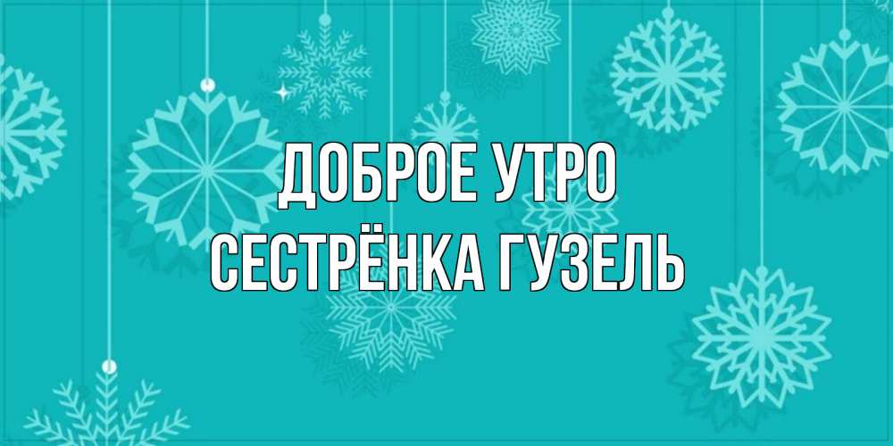 Открытка на каждый день с именем, Сестрёнка-Гузель Доброе утро открытка со снежинками Прикольная открытка с пожеланием онлайн скачать бесплатно 