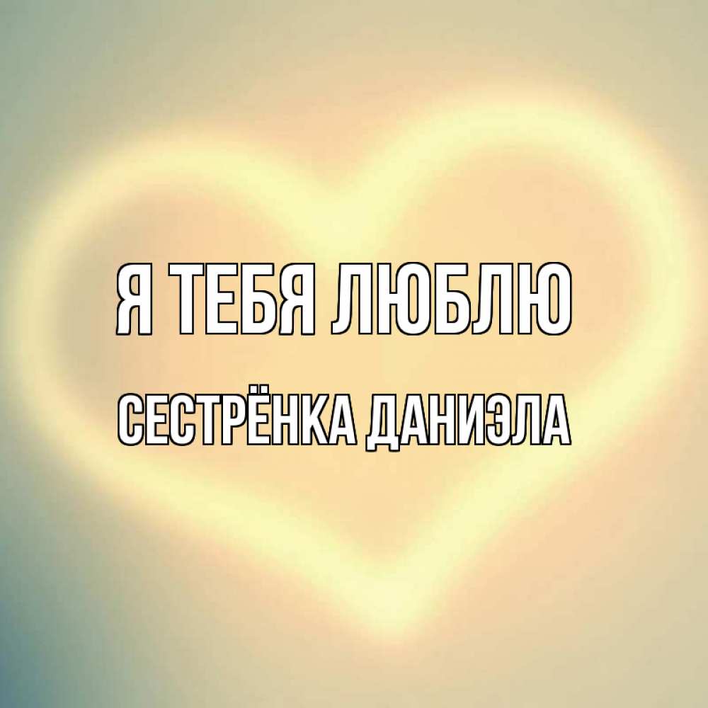 Открытка на каждый день с именем, Сестрёнка-Даниэла Я тебя люблю сердце Прикольная открытка с пожеланием онлайн скачать бесплатно 
