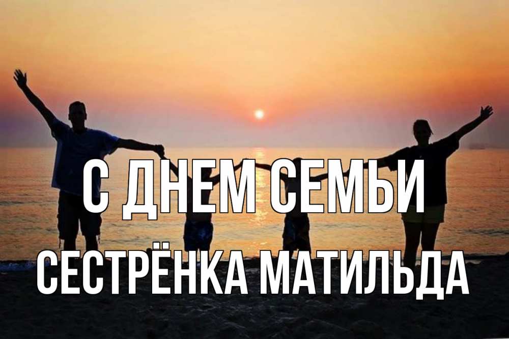 Открытка на каждый день с именем, Сестрёнка-Матильда С днем семьи мама, папа, дети, дочка,сын, море, пляж, закат Прикольная открытка с пожеланием онлайн скачать бесплатно 