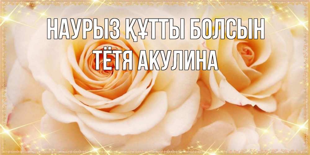 Открытка на каждый день с именем, Тётя-Акулина Наурыз құтты болсын новые открытки для мамы на наурзы Прикольная открытка с пожеланием онлайн скачать бесплатно 