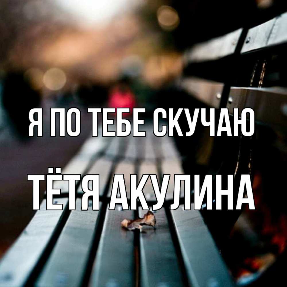 Открытка на каждый день с именем, Тётя-Акулина Я по тебе скучаю приходи скорее Прикольная открытка с пожеланием онлайн скачать бесплатно 