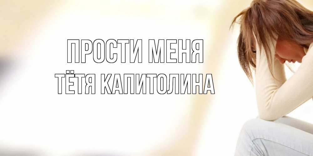 Открытка на каждый день с именем, Тётя-Капитолина Прости меня прости меня с девушкой Прикольная открытка с пожеланием онлайн скачать бесплатно 