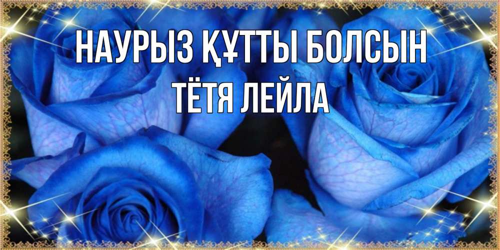 Открытка на каждый день с именем, Тётя-Лейла Наурыз құтты болсын красивые розы для милых дам на международный женский день Прикольная открытка с пожеланием онлайн скачать бесплатно 