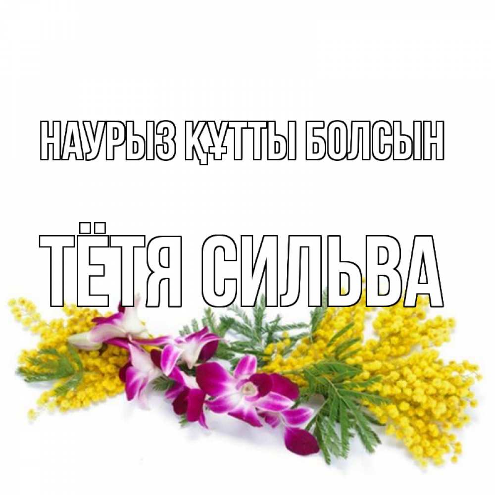 Открытка на каждый день с именем, Тётя-Сильва Наурыз құтты болсын открытка  наурыз с цветами  1 Прикольная открытка с пожеланием онлайн скачать бесплатно 
