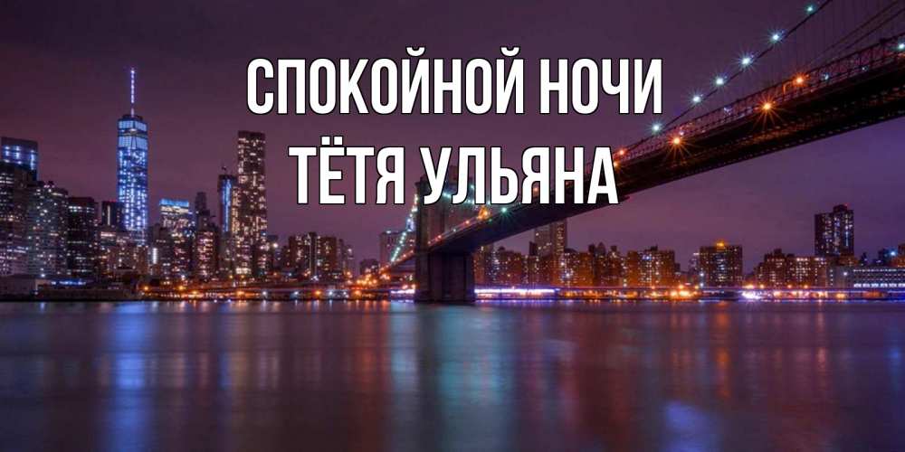 Открытка на каждый день с именем, Тётя-Ульяна Спокойной ночи ночной мост Прикольная открытка с пожеланием онлайн скачать бесплатно 