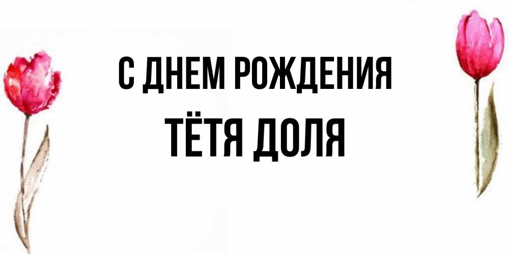 Открытка на каждый день с именем, Тётя-Доля С днем рождения открытки акварелью с цветами Прикольная открытка с пожеланием онлайн скачать бесплатно 