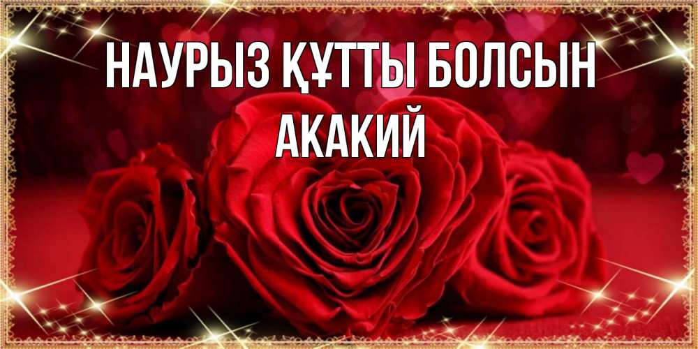 Открытка на каждый день с именем, Акакий Наурыз құтты болсын три красные розы Прикольная открытка с пожеланием онлайн скачать бесплатно 