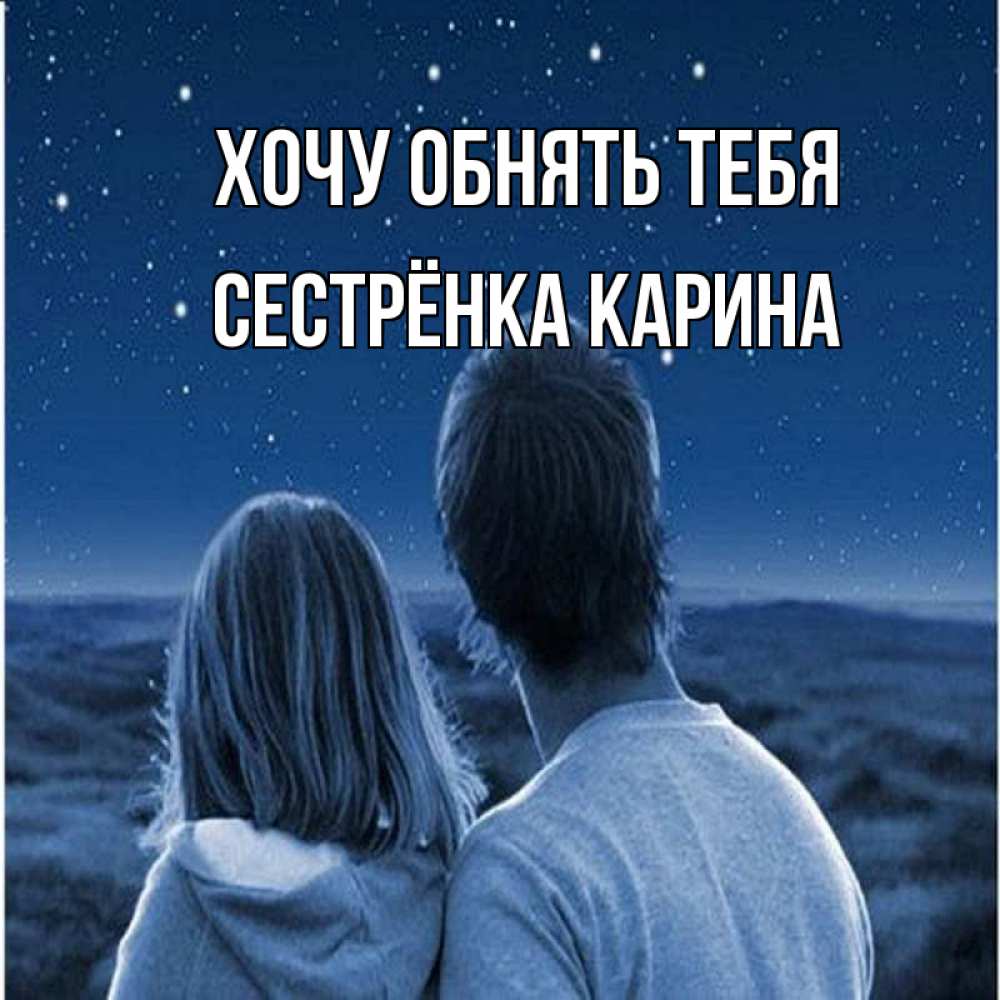 Открытка на каждый день с именем, Сестрёнка-Карина Хочу обнять тебя парень с девушкой смотрят на звезды Прикольная открытка с пожеланием онлайн скачать бесплатно 