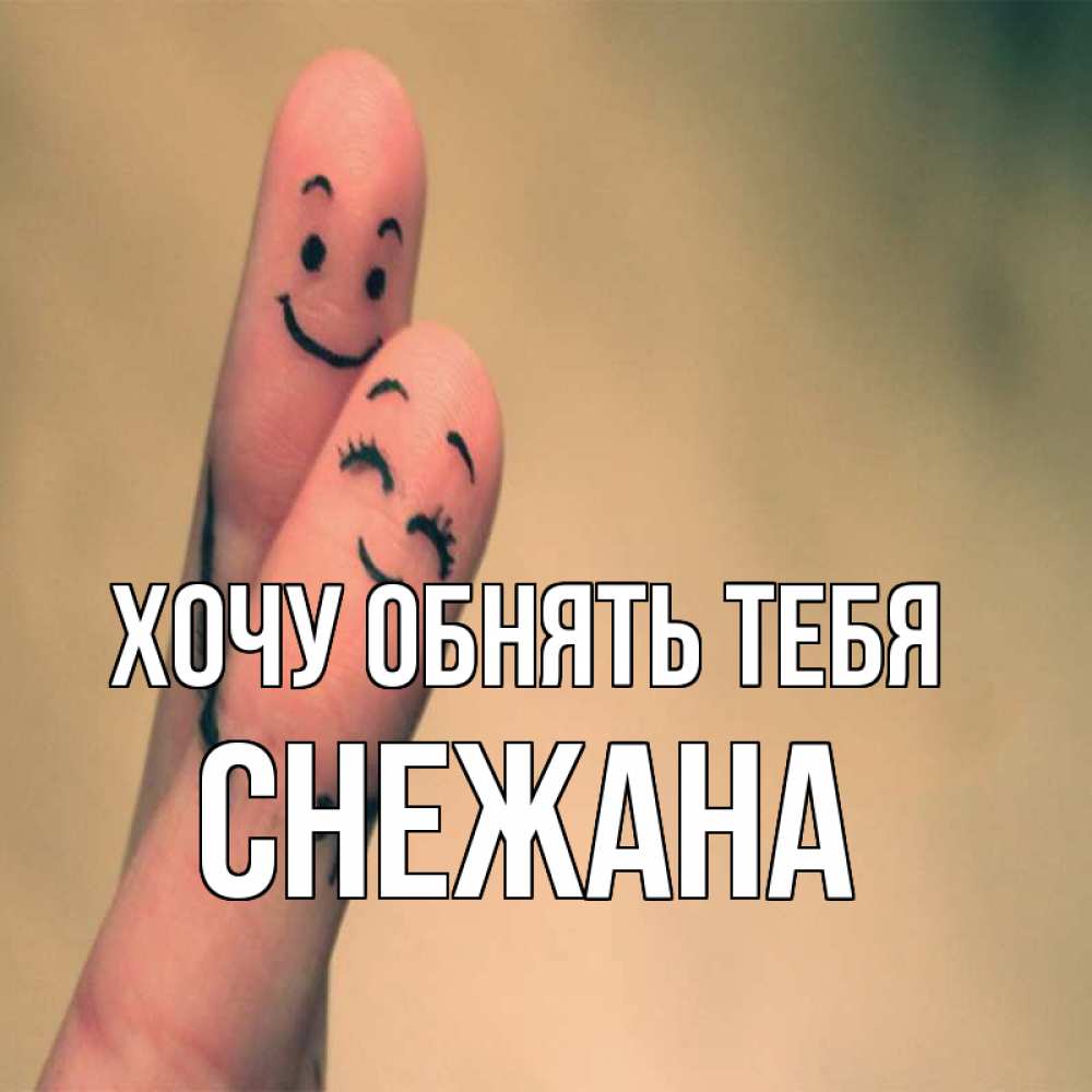 Открытка на каждый день с именем, Снежана Хочу обнять тебя рисунок на пальцах Прикольная открытка с пожеланием онлайн скачать бесплатно 