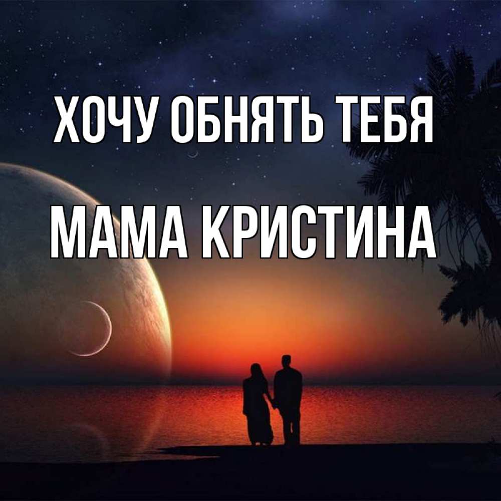 Открытка на каждый день с именем, Мама-Кристина Хочу обнять тебя восход спутников Прикольная открытка с пожеланием онлайн скачать бесплатно 