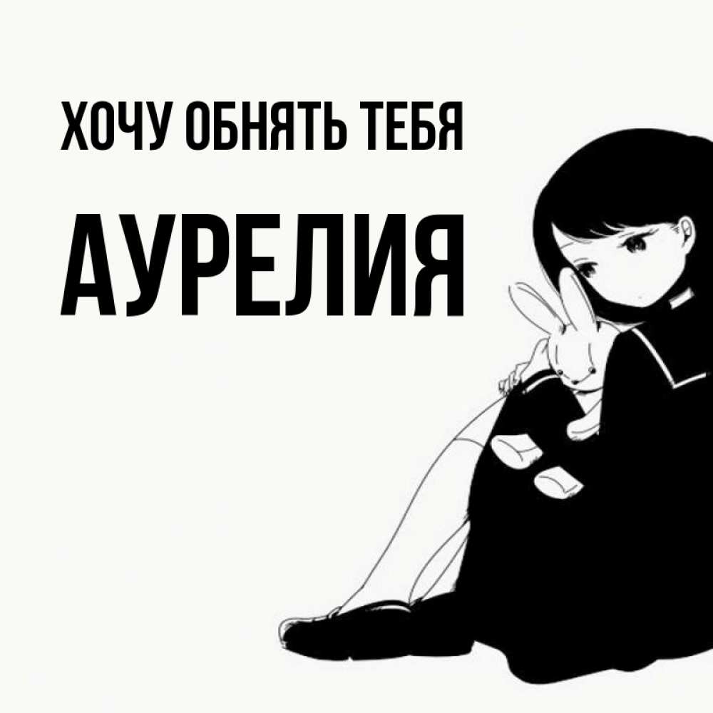 Открытка на каждый день с именем, Аурелия Хочу обнять тебя чернобелая картнка Прикольная открытка с пожеланием онлайн скачать бесплатно 