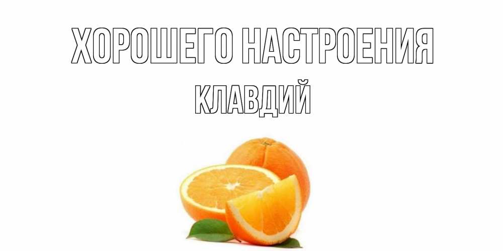 Открытка на каждый день с именем, Клавдий Хорошего настроения мандарин Прикольная открытка с пожеланием онлайн скачать бесплатно 