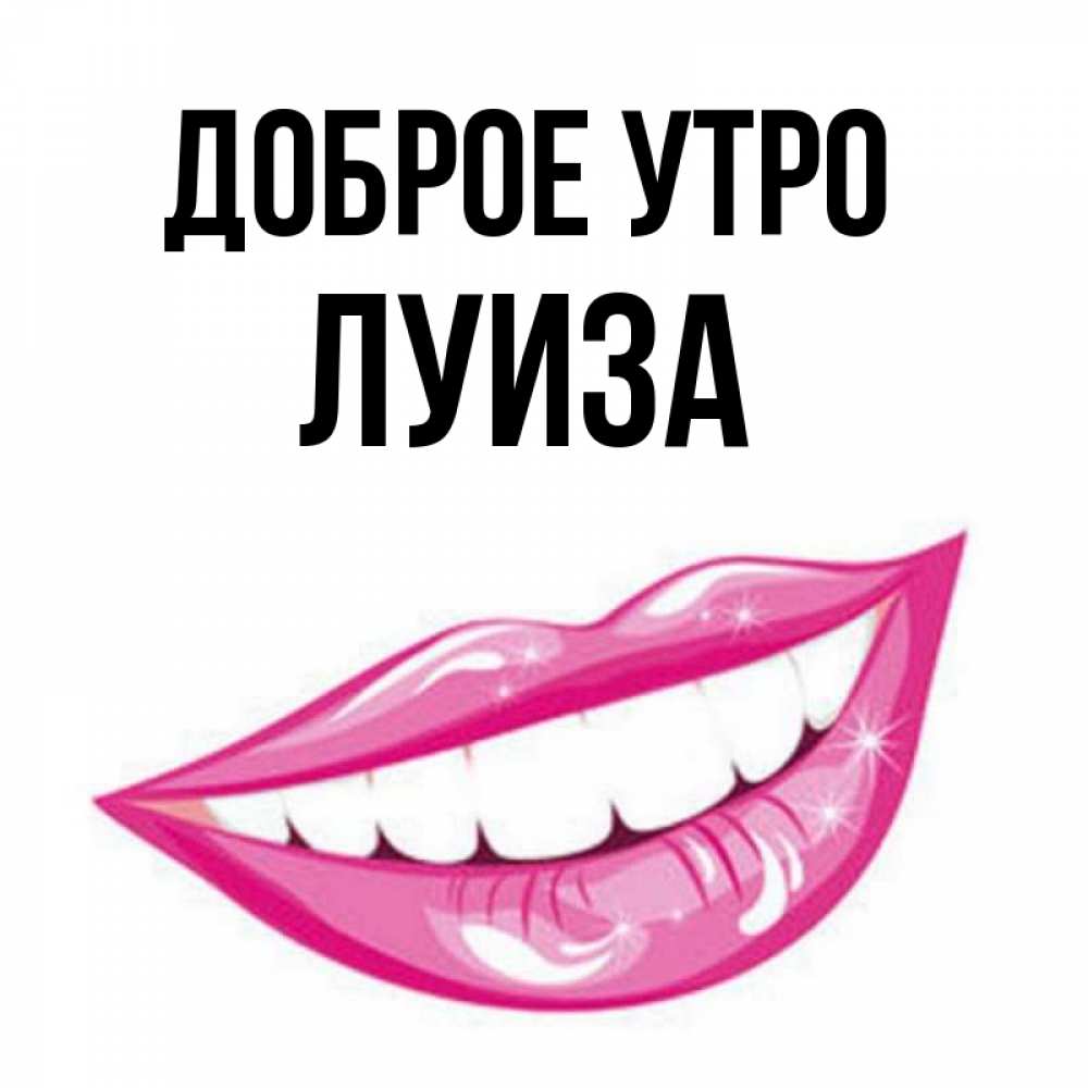 Открытка на каждый день с именем, Луиза Доброе утро розовые губы и белые зубы Прикольная открытка с пожеланием онлайн скачать бесплатно 