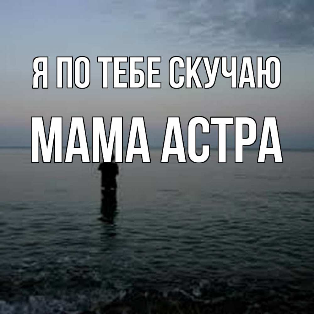 Открытка на каждый день с именем, Мама-Астра Я по тебе скучаю скука Прикольная открытка с пожеланием онлайн скачать бесплатно 