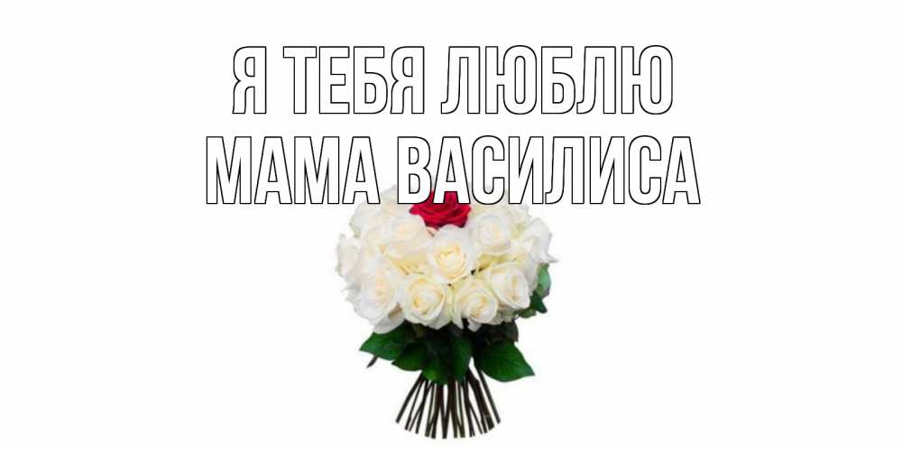 Открытка на каждый день с именем, Мама-Василиса Я тебя люблю единственная Прикольная открытка с пожеланием онлайн скачать бесплатно 