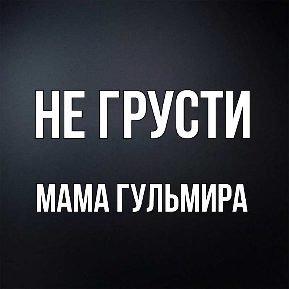 Открытка на каждый день с именем, Мама-Гульмира Не грусти Градиент серый Прикольная открытка с пожеланием онлайн скачать бесплатно 