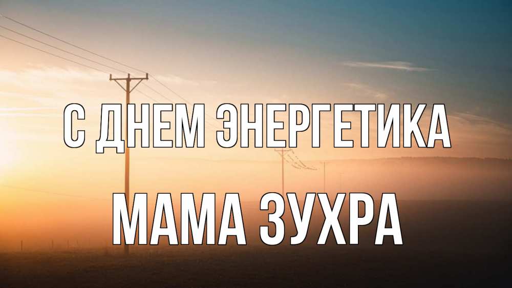 Открытка на каждый день с именем, Мама-Зухра С днем энергетика дымка столбы провода Прикольная открытка с пожеланием онлайн скачать бесплатно 