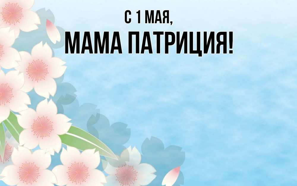 Открытка на каждый день с именем, Мама-Патриция С 1 мая С 1 мая 1 Прикольная открытка с пожеланием онлайн скачать бесплатно 