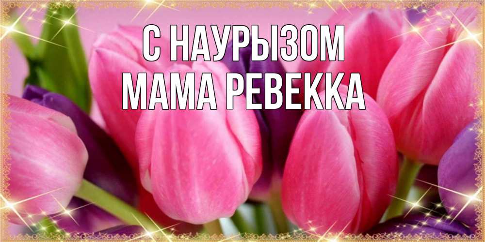 Открытка на каждый день с именем, Мама-Ревекка С наурызом тюльпаны для женщины на праздник весны наурыз Прикольная открытка с пожеланием онлайн скачать бесплатно 