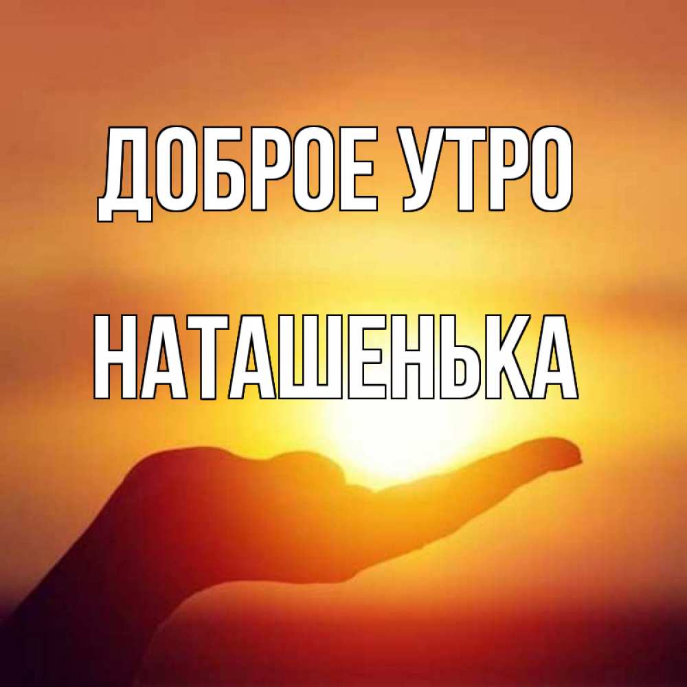 Открытка на каждый день с именем, Наташенька Доброе утро ладошка и закат Прикольная открытка с пожеланием онлайн скачать бесплатно 