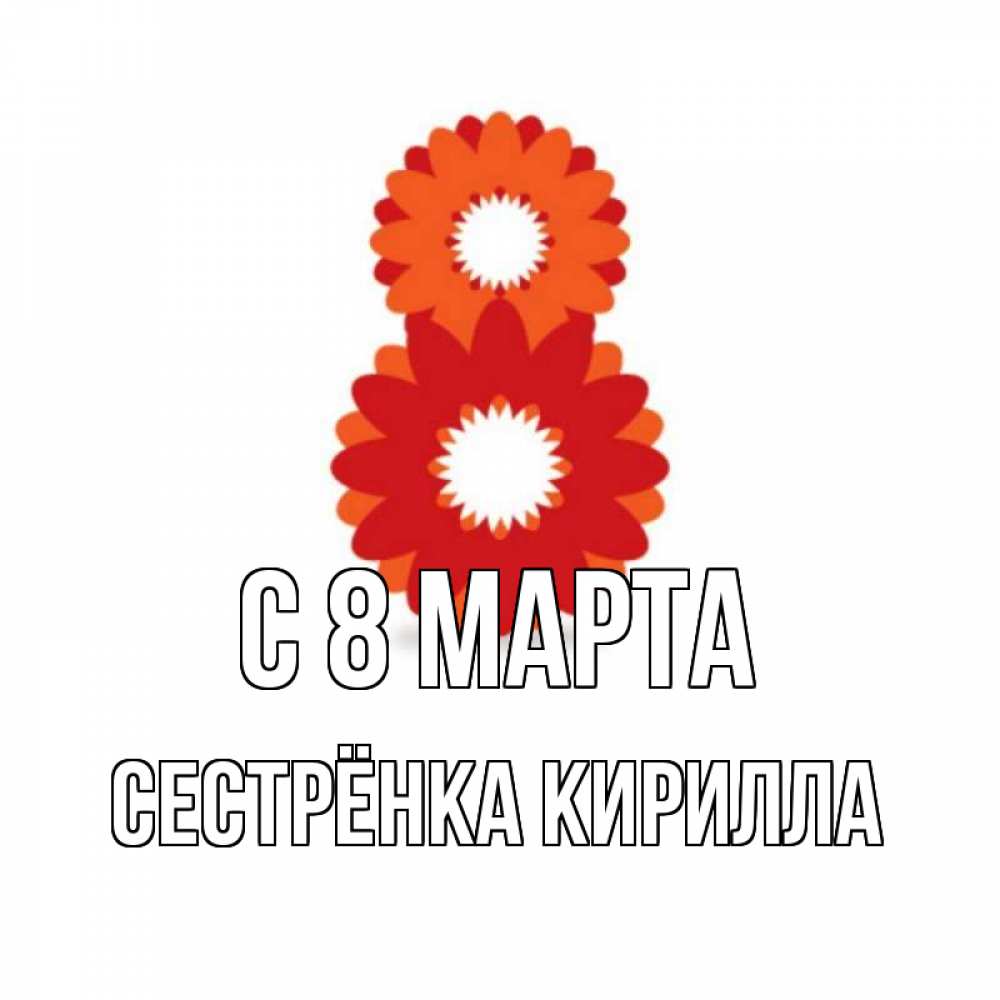Открытка на каждый день с именем, Сестрёнка-Кирилла С 8 МАРТА восьмерка из лепестков Прикольная открытка с пожеланием онлайн скачать бесплатно 