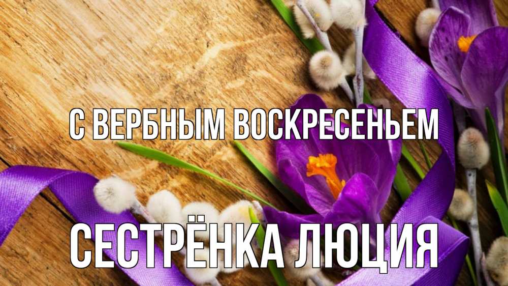 Открытка на каждый день с именем, Сестрёнка-Люция С вербным воскресеньем верба, стол, цветы Прикольная открытка с пожеланием онлайн скачать бесплатно 