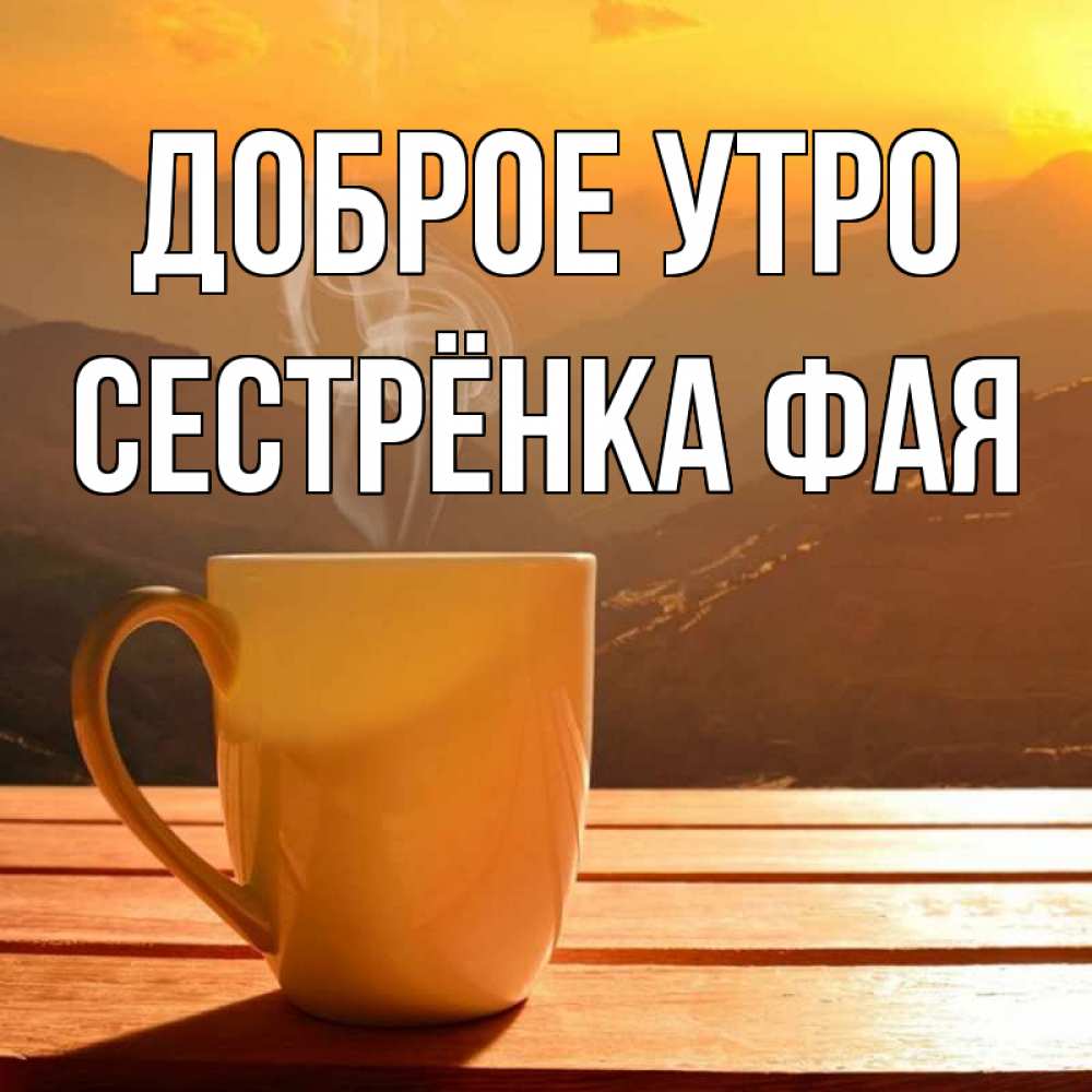 Открытка на каждый день с именем, Сестрёнка-Фая Доброе утро кофе в горах Прикольная открытка с пожеланием онлайн скачать бесплатно 