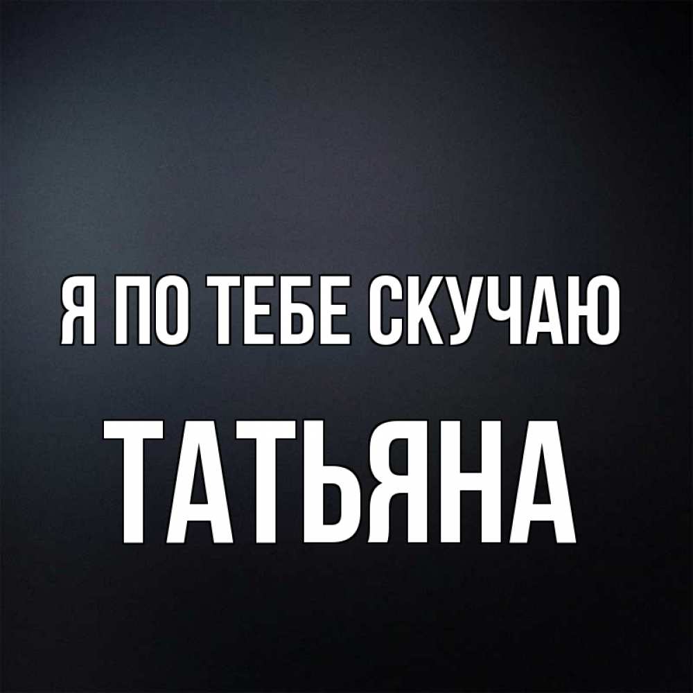 Открытка на каждый день с именем, Татьяна Я по тебе скучаю с подписью Прикольная открытка с пожеланием онлайн скачать бесплатно 