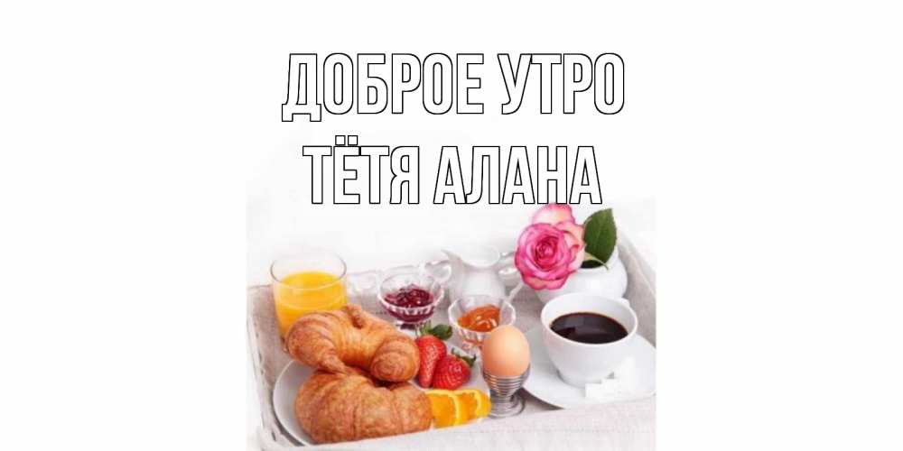 Открытка на каждый день с именем, Тётя-Алана Доброе утро завтрак Прикольная открытка с пожеланием онлайн скачать бесплатно 